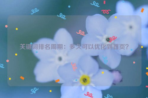 关键词排名周期：多久可以优化到首页？