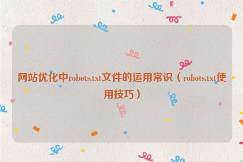 网站优化中robots.txt文件的运用常识（robots.txt使用技巧）