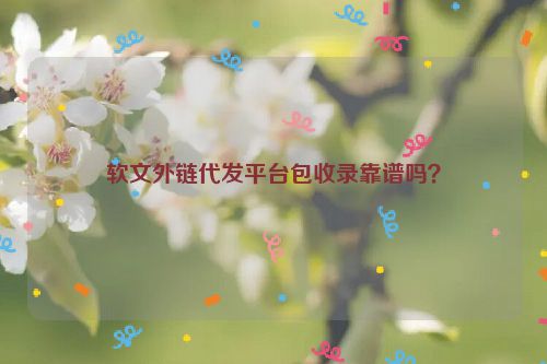 软文外链代发平台包收录靠谱吗？