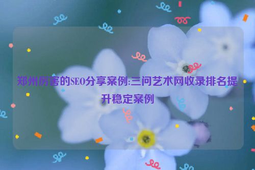 郑州厉害的SEO分享案例:三问艺术网收录排名提升稳定案例